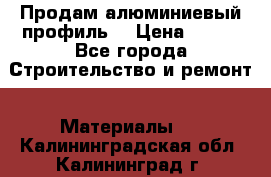 Продам алюминиевый профиль  › Цена ­ 100 - Все города Строительство и ремонт » Материалы   . Калининградская обл.,Калининград г.